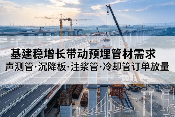 贡觉基建稳增长带动预埋监测管材需求,声测管、沉降板、注浆管订单持续放量